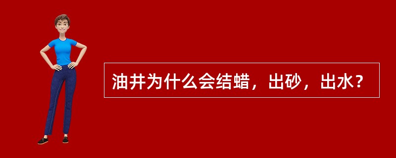 油井为什么会结蜡，出砂，出水？