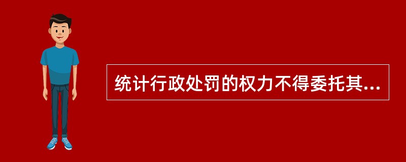 统计行政处罚的权力不得委托其他机关行使，必须由法律规定的组织和机关行使。