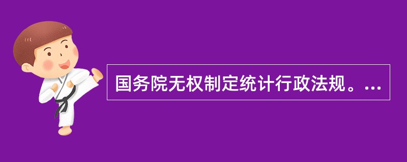 国务院无权制定统计行政法规。（）