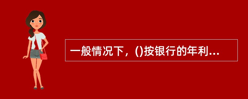 一般情况下，()按银行的年利率计算。