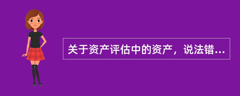 关于资产评估中的资产，说法错误的是()。