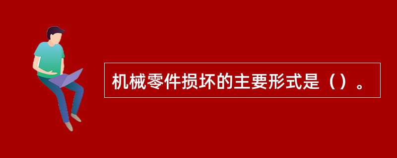 机械零件损坏的主要形式是（）。