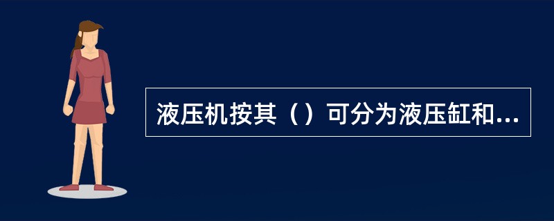 液压机按其（）可分为液压缸和液压马达。