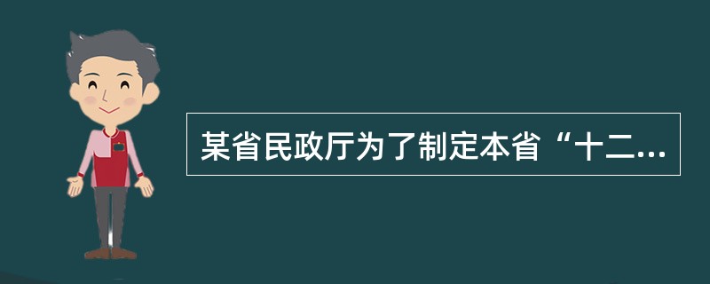 某省民政厅为了制定本省“十二五”时期的发展规划，需要采用抽样调查的方法，对本地区