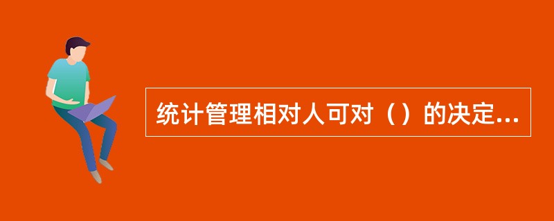 统计管理相对人可对（）的决定提起统计行政诉讼。