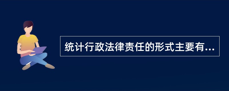 统计行政法律责任的形式主要有（）。