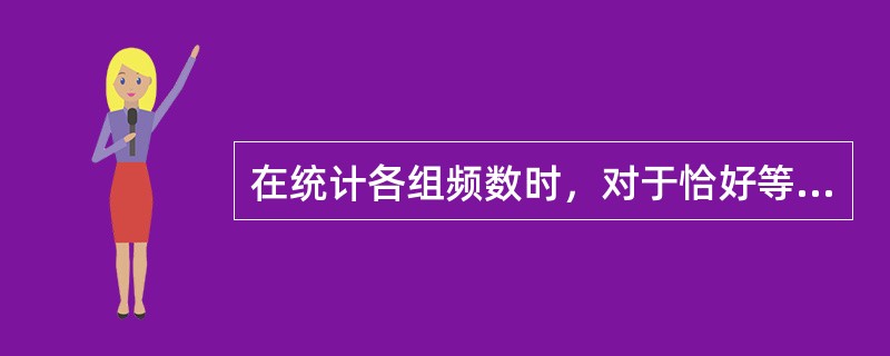 在统计各组频数时，对于恰好等于某一组的组限的数据，应将该频数计算在与上限相同的组