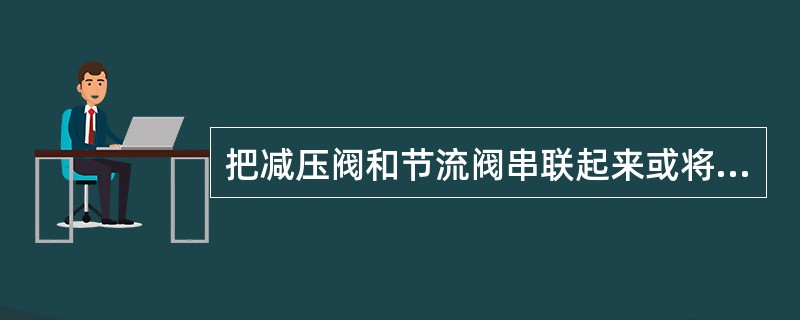 把减压阀和节流阀串联起来或将溢流阀和节流阀并联起来，从而使节流口前后压差基本保持