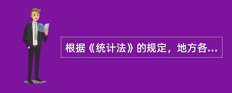 根据《统计法》的规定，地方各级人民政府、政府统计机构和有关部门以及各单位的负责人