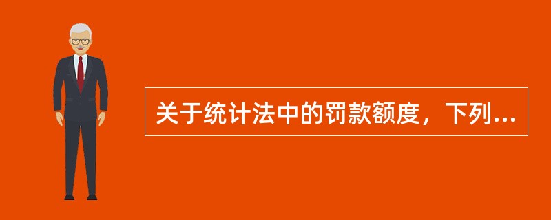 关于统计法中的罚款额度，下列说法正确的是（）。
