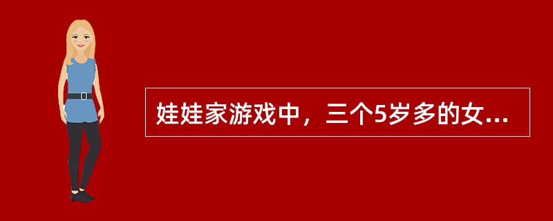 娃娃家游戏中，三个5岁多的女孩为谁做“家”中的妈妈争执不