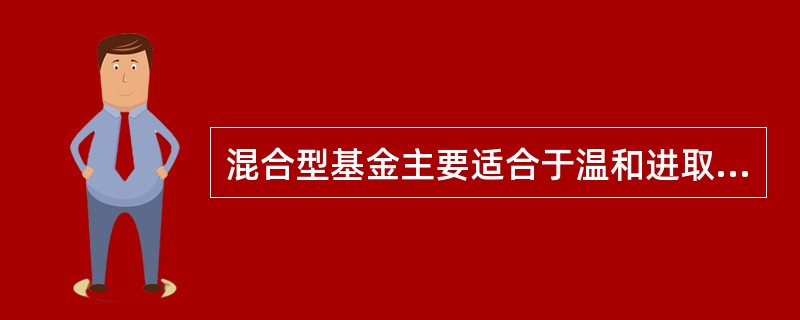 混合型基金主要适合于温和进取型投资者。（）