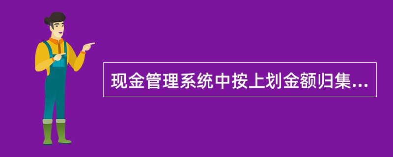 现金管理系统中按上划金额归集是指、在规定时间账户余额或发生额按设定的上划金额进行