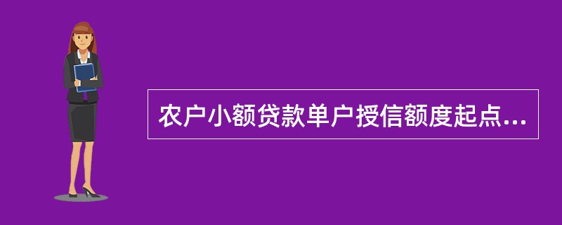 农户小额贷款单户授信额度起点为（）元。