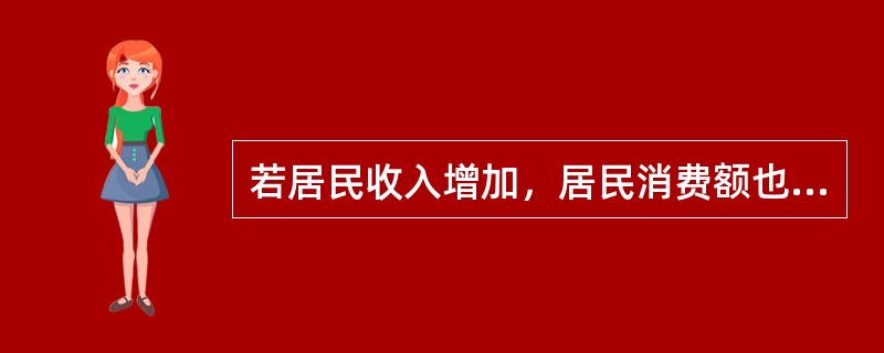 若居民收入增加，居民消费额也增加，则居民收入和居民消费额之间（）。