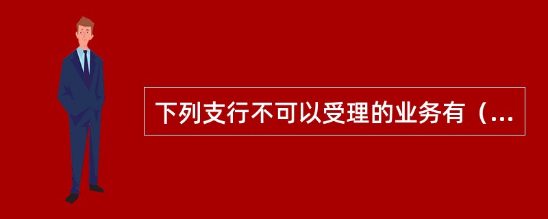 下列支行不可以受理的业务有（）。