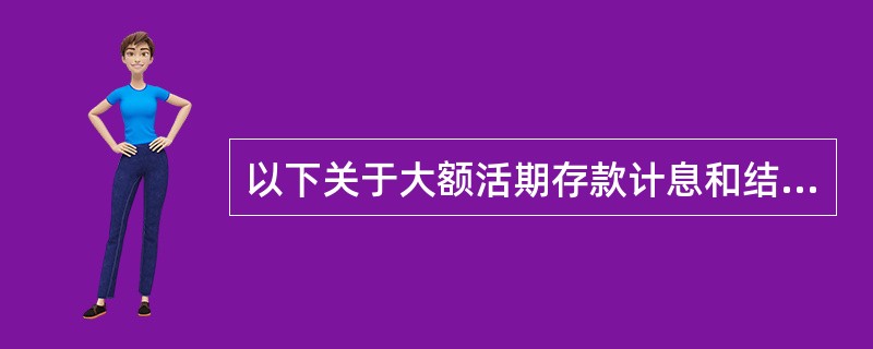 以下关于大额活期存款计息和结息的表述，正确的是（）。