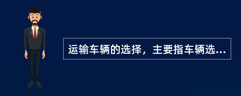 运输车辆的选择，主要指车辆选择和载重量的选择，而在通常情况下，车辆的选择应保证（