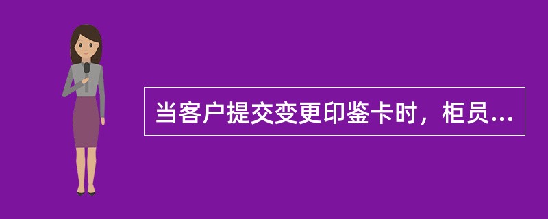 当客户提交变更印鉴卡时，柜员应审核以下事项（）.