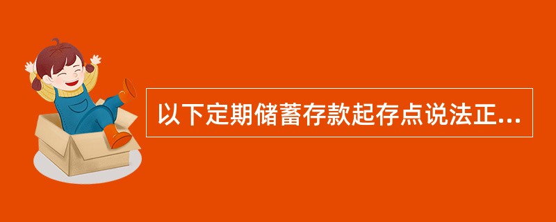 以下定期储蓄存款起存点说法正确的是（）。