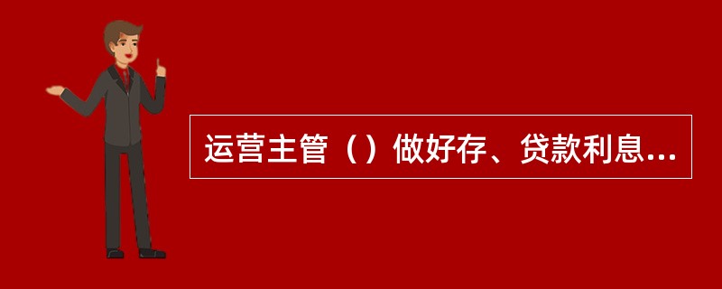 运营主管（）做好存、贷款利息计提情况检查。（）存款利息计提后的第一个工作日，对应