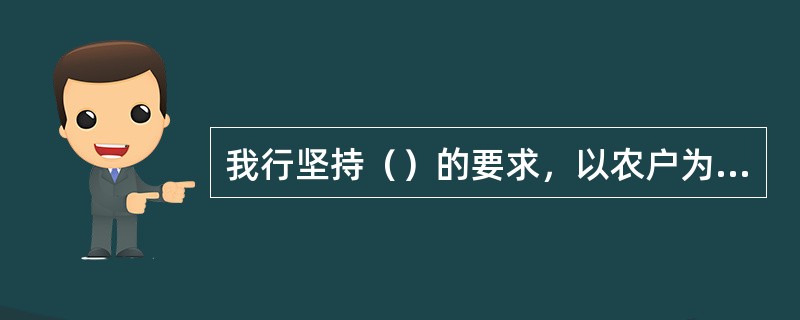 我行坚持（）的要求，以农户为重点，以惠农卡为载体，以农户小额贷款为推手，全力推进