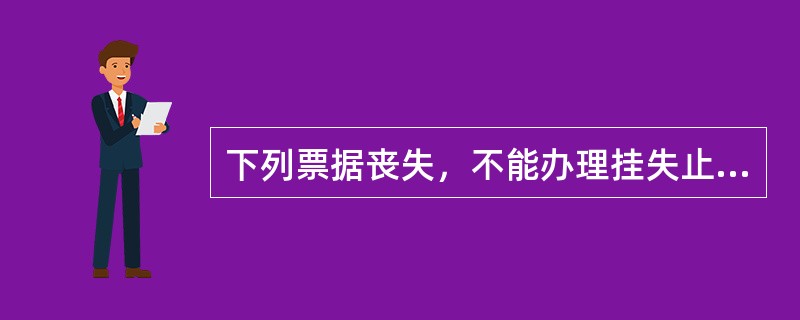 下列票据丧失，不能办理挂失止付（）.