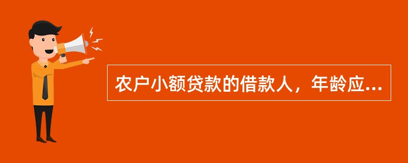 农户小额贷款的借款人，年龄应在18周岁以上（含18周岁），且申请借款时年龄和借款