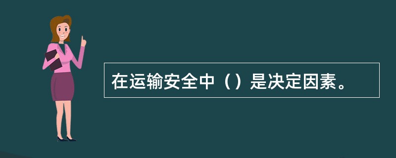 在运输安全中（）是决定因素。