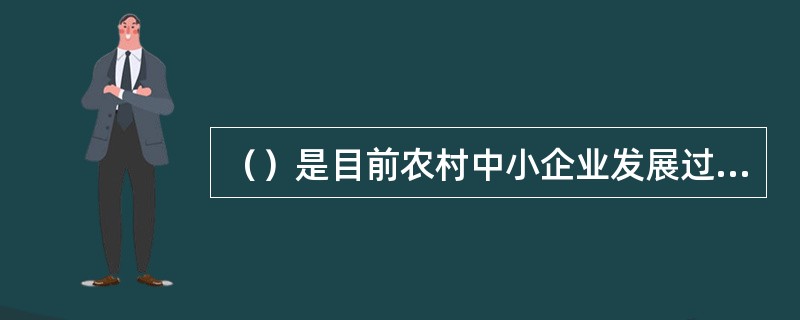 （）是目前农村中小企业发展过程中的最主要矛盾。是制约其发展的最重要因素。