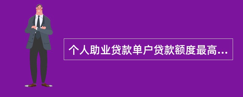 个人助业贷款单户贷款额度最高可达（）。
