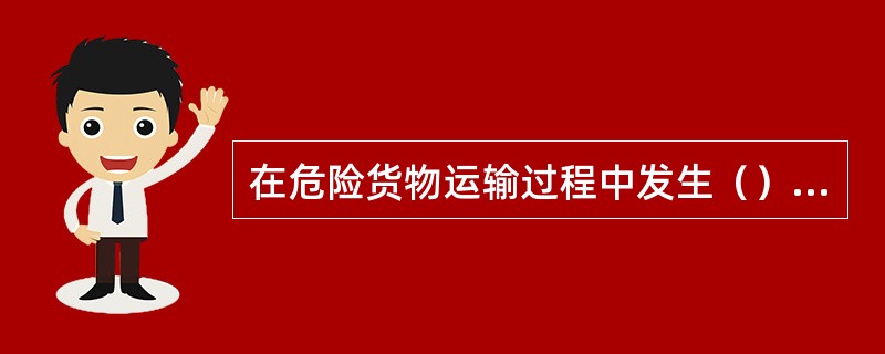 在危险货物运输过程中发生（）等事故，应当立即根据应急预案和《道路运输危险货物安全