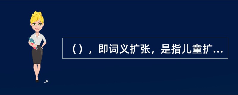 （），即词义扩张，是指儿童扩大词义，对词义的理解和使用超出目标语言范围的现象，即