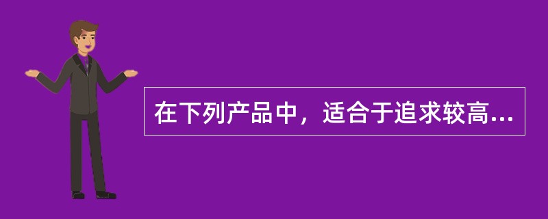 在下列产品中，适合于追求较高回报而又能够承担较高风险的温和进取型投资者的产品是（