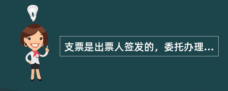 支票是出票人签发的，委托办理支票存款业务的银行在见票时无条件支付确定的金额给收款