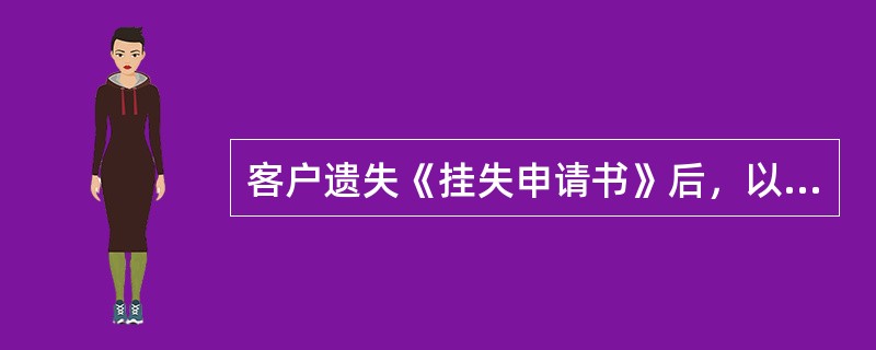 客户遗失《挂失申请书》后，以下说法正确的是（）。