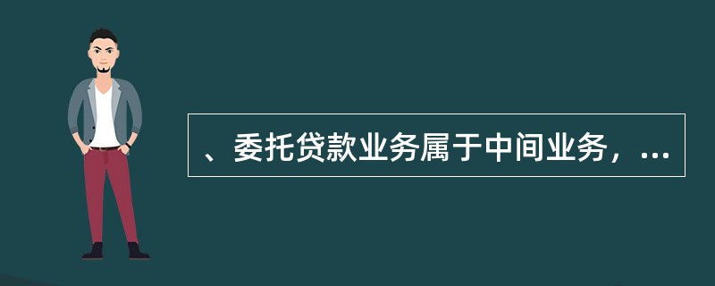 、委托贷款业务属于中间业务，受托人不承担任何贷款风险。受托人办理委托贷款业务，只