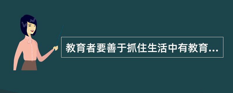 教育者要善于抓住生活中有教育价值的点点滴滴，及时对学前儿童进行教育。这是学前儿童