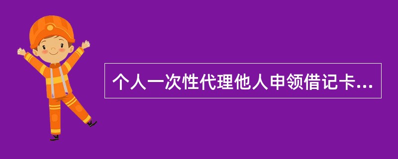 个人一次性代理他人申领借记卡的数量原则上不得超过（）。