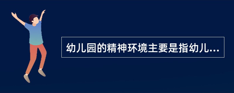 幼儿园的精神环境主要是指幼儿园的人际关系以及由此带来的心理气氛等，具体体现在教师