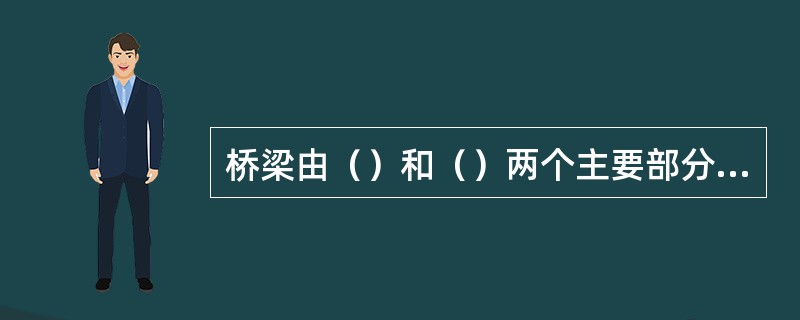 桥梁由（）和（）两个主要部分组成。