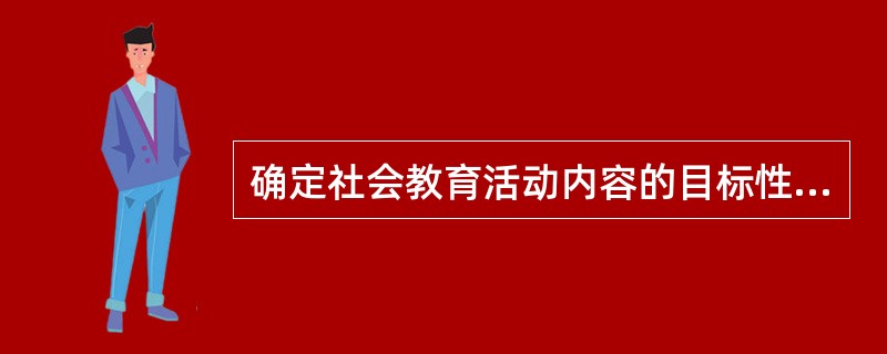 确定社会教育活动内容的目标性原则是指在选择社会教育内容是，必须符合儿童社会教育的