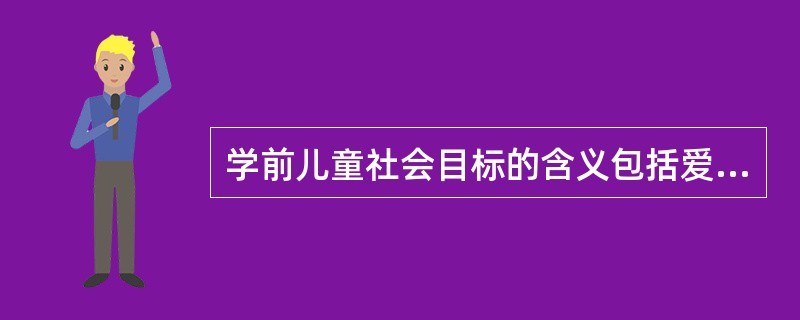 学前儿童社会目标的含义包括爱父母长辈、老师和同伴，爱集体、爱家乡、爱祖国。