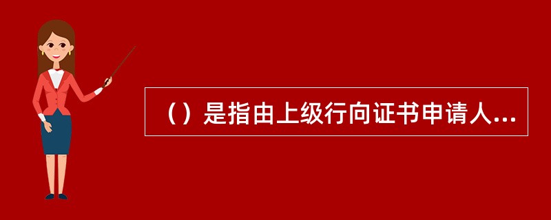 （）是指由上级行向证书申请人发放的含有申请人特征信息、公钥等有关要素，能够确认申