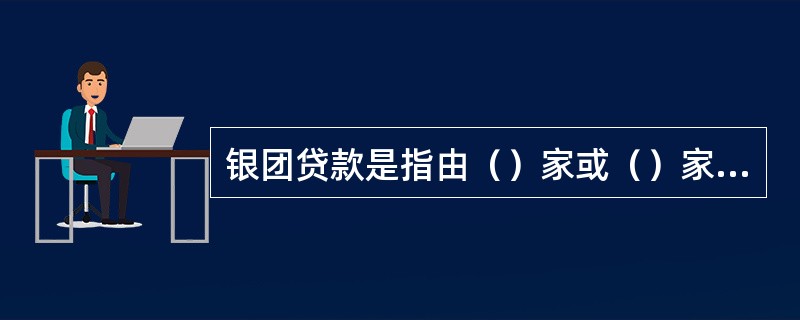 银团贷款是指由（）家或（）家以上获准经营贷款业务的银行业金融机构基于相同贷款条件