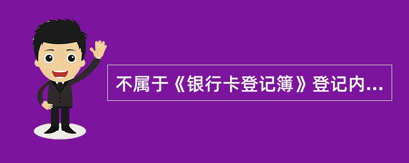 不属于《银行卡登记簿》登记内容的是（）。