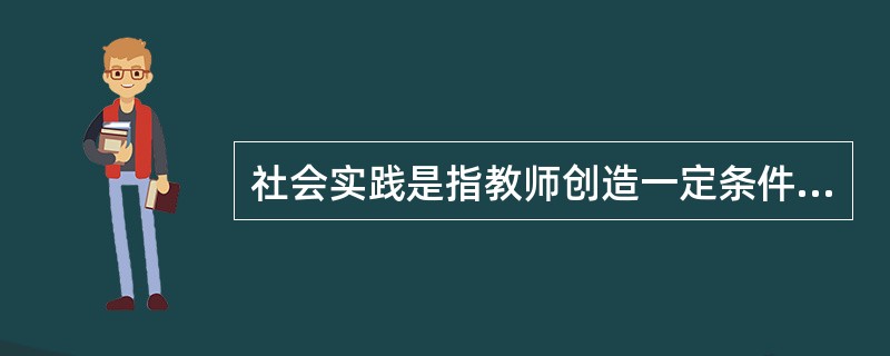 社会实践是指教师创造一定条件，组织学前儿童亲自参与某项活动、感知、体验或学习某种
