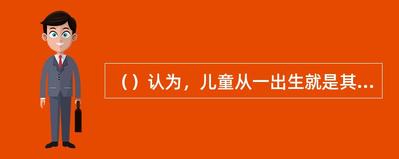 （）认为，儿童从一出生就是其自身发展的积极的动因。他积极地从环境中寻找、选择适宜