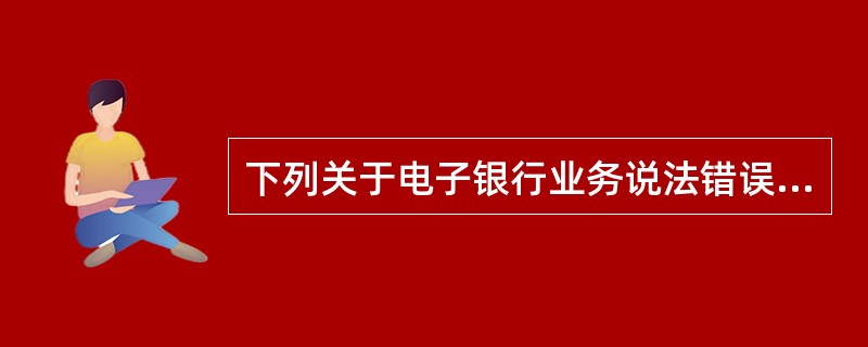 下列关于电子银行业务说法错误的是（）。