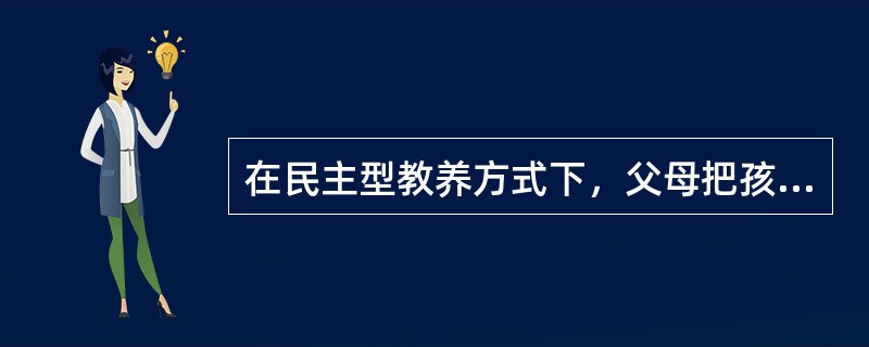 在民主型教养方式下，父母把孩子当成一个独立的个体，尊重他们的意见，允许孩子表达、